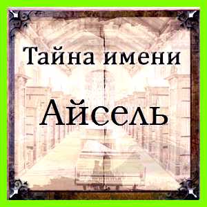 Айсель значение имени тихой, но не долго Айсель значение имени тихой, но не долго